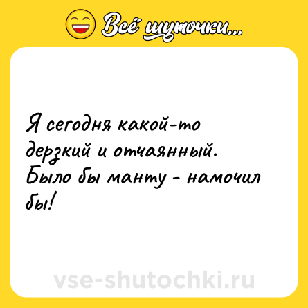 Шутка: Я сегодня какой-то дерзкий и отчаянный. Было бы манту - намочил бы!