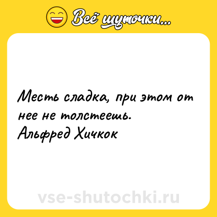 Шутка: Месть сладка, при этом от нее не толстеешь.<br>Альфред Хичкок