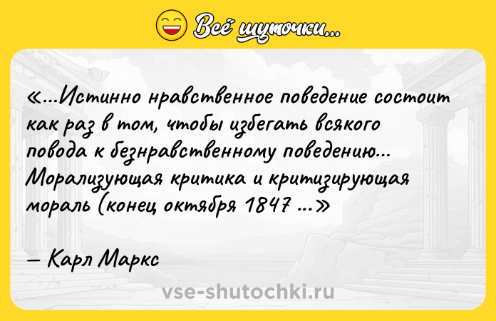 Цитата: Истинно нравственное поведение состоит как раз в том, чтобы избегать всякого повода к безнравственному поведению Морализующая критика и критизирующая мораль (конец октября 1847 г.).Карл Маркс