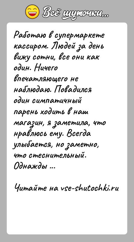 История: Работаю в супермаркете кассиром. Людей за день вижу сотни, все они как один. Ничего впечатляющего не наблюдаю. Повадился один симпатичный