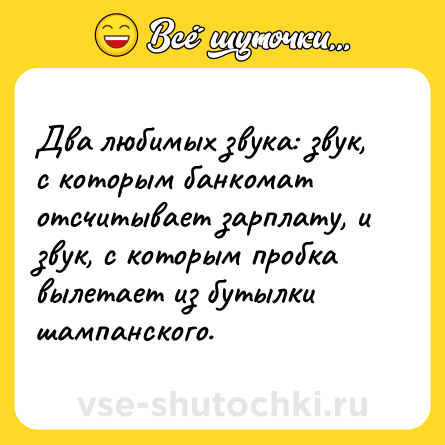 Шутка: Два любимых звука: звук, с которым банкомат отсчитывает зарплату, и звук, с которым пробка вылетает из бутылки шампанского.
