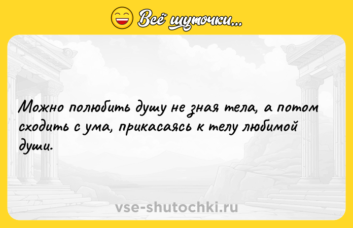 Цитата: Можно полюбить душу не зная тела, а потом сходить с ума, прикасаясь к телу любимой души.