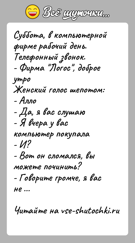 История: Суббота, в компьютерной фирме рабочий день. Телефонный звонок.- Фирма Логос , доброе утроЖенский голос шепотом:- Алло- Да, я вас слушаю- Я