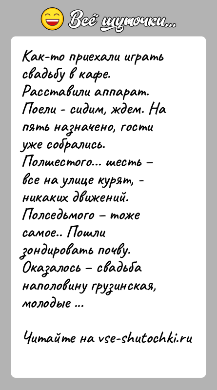 История: Как-то приехали играть свадьбу в кафе. Расставили аппарат.Поели - сидим, ждем. На пять назначено, гости уже собрались.Полшестого... шесть все