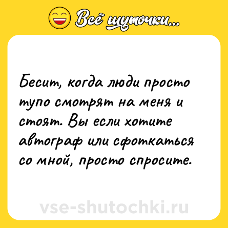 Шутка: Бесит, когда люди просто тупо смотрят на меня и стоят. Вы если хотите автограф или сфоткаться со мной, просто спросите.