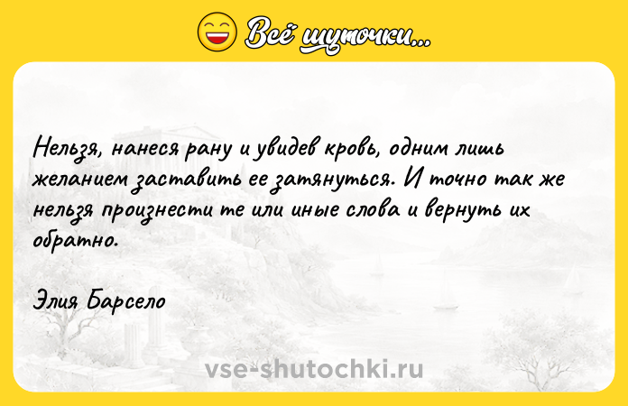 Цитата: Нельзя, нанеся рану и увидев кровь, одним лишь желанием заставить ее затянуться. И точно так же нельзя произнести те или иные слова и вернуть их обратно.Элия Барсело