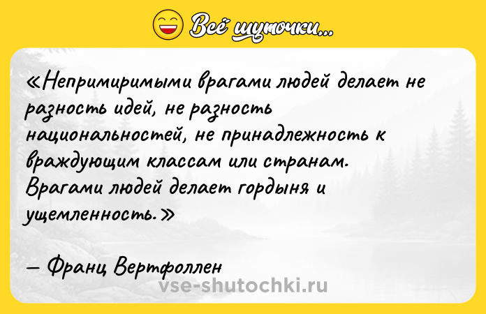 Цитата: Непримиримыми врагами людей делает не разность идей, не разность национальностей, не принадлежность к враждующим классам или странам.Врагами людей делает гордыня и ущемленность.Франц Вертфоллен