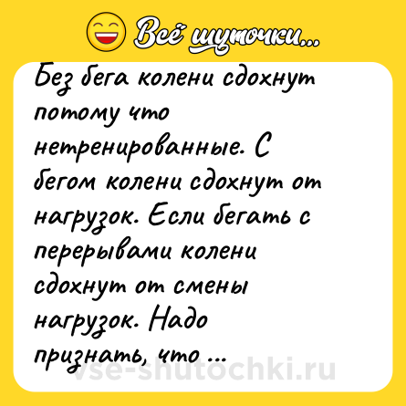 Шутка: Без бега колени сдохнут потому что нетренированные. С бегом колени сдохнут от нагрузок. Если бегать с перерывами колени сдохнут от смены нагрузок. Надо признать, что человеческие колени эволюции не удались.
