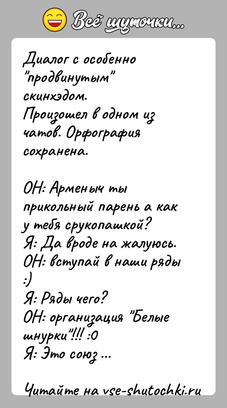 История: Диалог с особенно продвинутым скинхэдом.Произошел в одном из чатов. Орфография сохранена.ОН: Арменыч ты прикольный парень а как у тебя срукопашкой?Я: