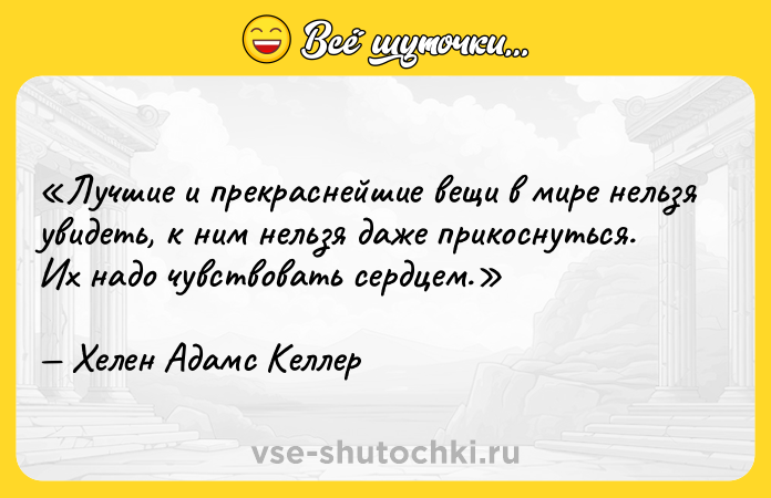 Цитата: Лучшие и прекраснейшие вещи в мире нельзя увидеть, к ним нельзя даже прикоснуться. Их надо чувствовать сердцем. Хелен Адамс Келлер