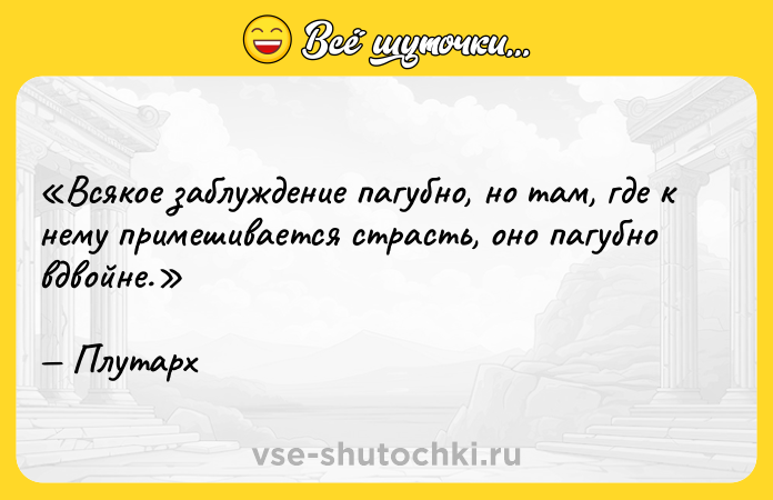 Цитата: Всякое заблуждение пагубно, но там, где к нему примешивается страсть, оно пагубно вдвойне.Плутарх