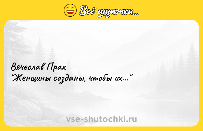 Цитата: Вячеслав Прах Женщины созданы, чтобы их...