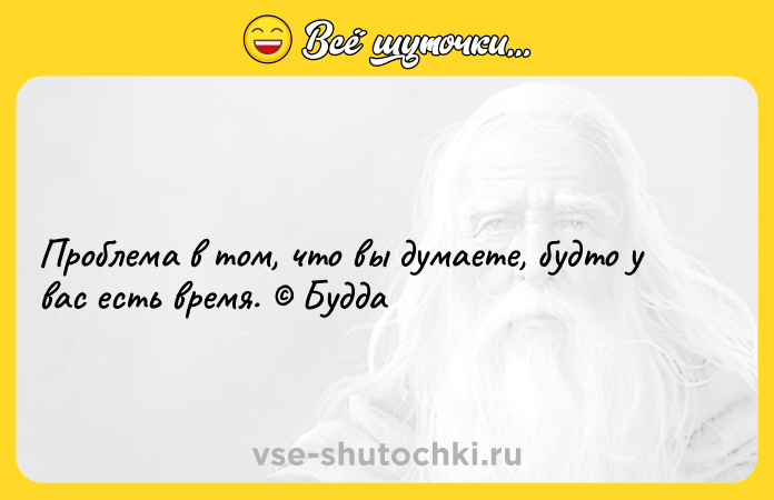 Цитата: Проблема в том, что вы думаете, будто у вас есть время. Будда