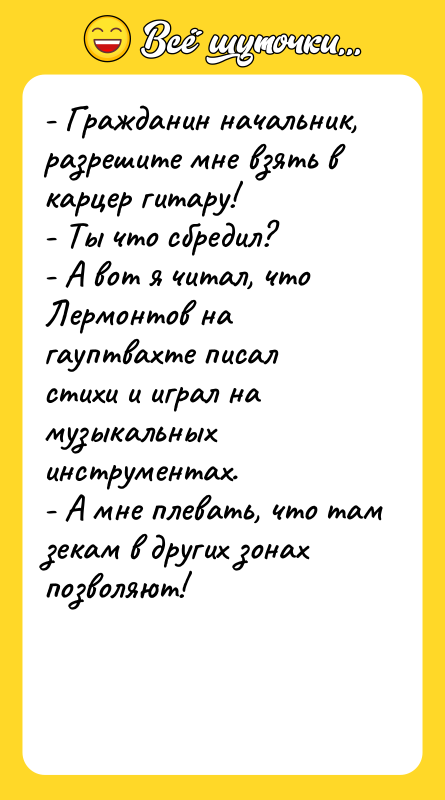 - Гражданин начальник, разрешите мне взять в карцер гитару! -