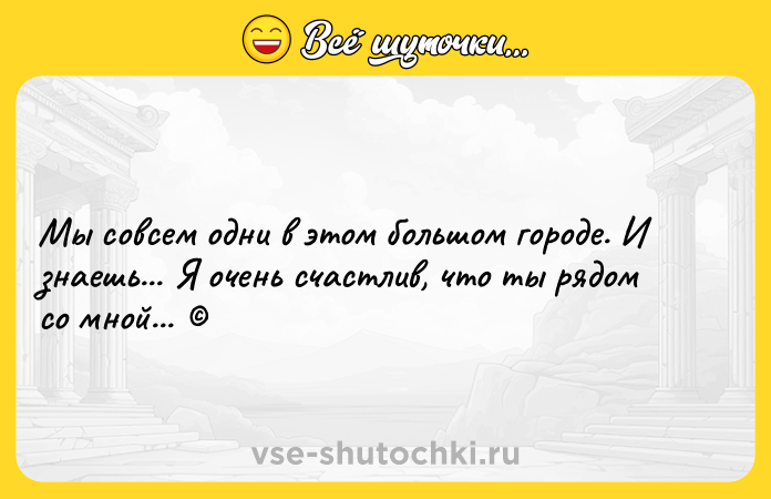 Цитата: Мы совсем одни в этом большом городе. И знаешь... Я очень счастлив, что ты рядом со мной...