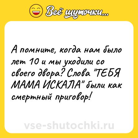 Шутка: А помните, когда нам было лет 10 и мы уходили со своего двора? Слова ТЕБЯ МАМА ИСКАЛА были как смертный приговор!