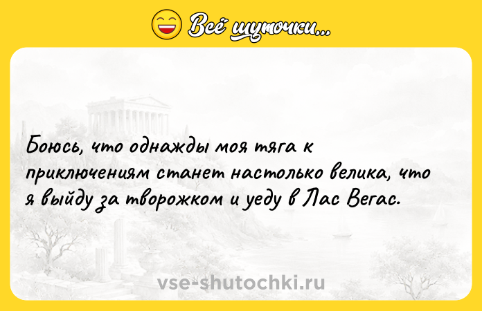 Цитата: Боюсь, что однажды моя тяга к приключениям станет настолько велика, что я выйду за творожком и уеду в Лас Вегас.