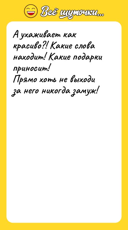 А ухаживает как красиво?! Какие слова находит! Какие подарки приносит!