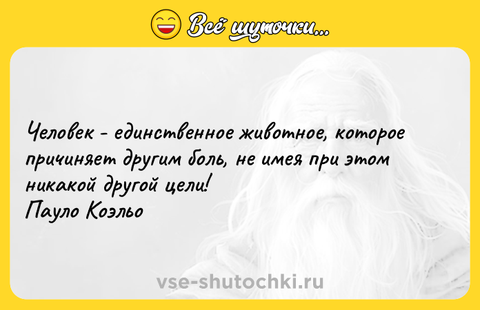 Цитата: Человек - единственное животное, которое причиняет другим боль, не имея при этом никакой другой цели! Пауло Коэльо