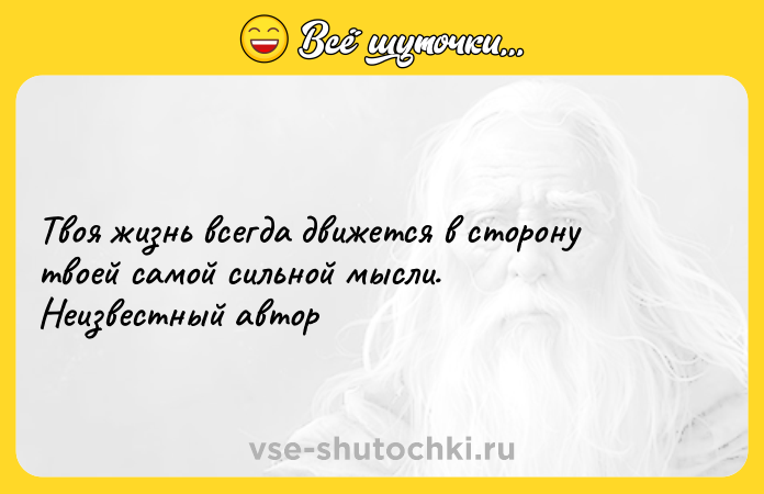 Цитата: Твоя жизнь всегда движется в сторону твоей самой сильной мысли. Неизвестный автор