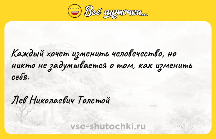 Цитата: Каждый хочет изменить человечество, но никто не задумывается о том, как изменить себя.Лев Николаевич Толстой