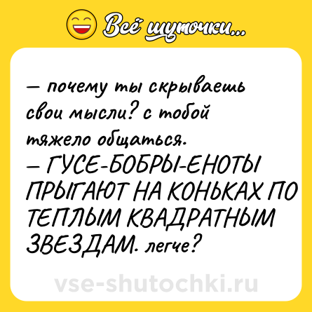 Шутка: — почему ты скрываешь свои мысли? с тобой тяжело общаться.  <br>— ГУСЕ-БОБРЫ-ЕНОТЫ ПРЫГАЮТ НА КОНЬКАХ ПО ТЕПЛЫМ КВАДРАТНЫМ ЗВЕЗДАМ. легче?