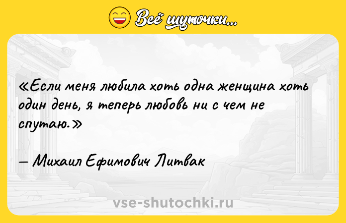 Цитата: Если меня любила хоть одна женщина хоть один день, я теперь любовь ни с чем не спутаю.Михаил Ефимович Литвак