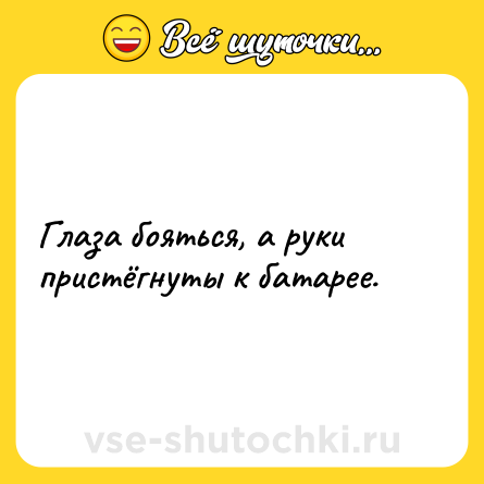Шутка: Глаза бояться, а руки пристёгнуты к батарее.