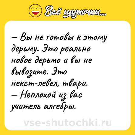 Шутка: — Вы не готовы к этому дерьму. Это реально новое дерьмо и вы не вывозите. Это некст-левел, твари.<br>— Неплохой из вас учитель алгебры.
