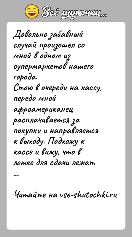 История: Довольно забавный случай произошел со мной в одном из супермаркетов нашего города.Стою в очереди на кассу, передо мной афроамериканец расплачивается