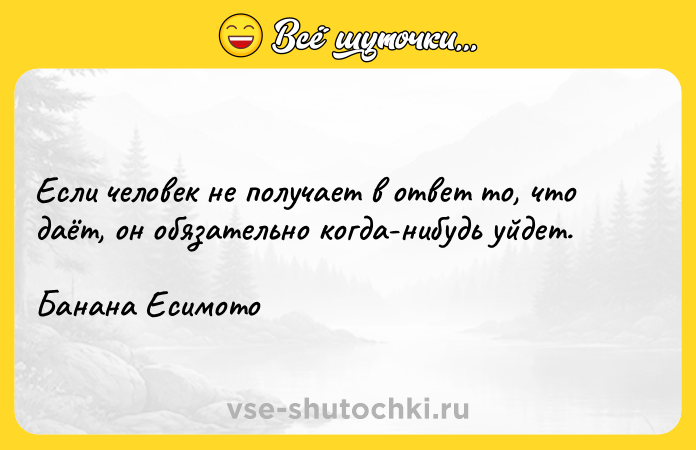 Цитата: Если человек не получает в ответ то, что даёт, он обязательно когда-нибудь уйдет.Банана Есимото