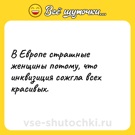 Шутка: В Европе страшные женщины потому, что инквизиция сожгла всех красивых.