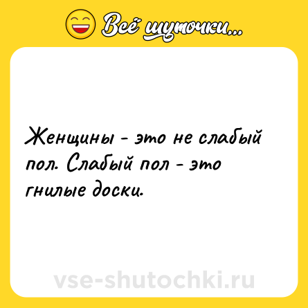 Шутка: Женщины - это не слабый пол. Слабый пол - это гнилые доски.