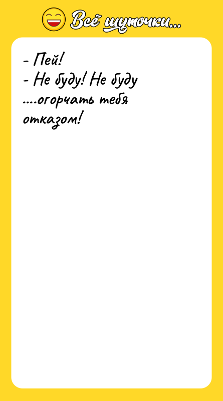- Пей! - Не буду! Не буду ....огорчать тебя отказом!
