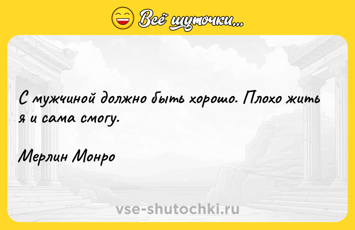 Цитата: С мужчиной должно быть хорошо. Плохо жить я и сама смогу. Мерлин Монро