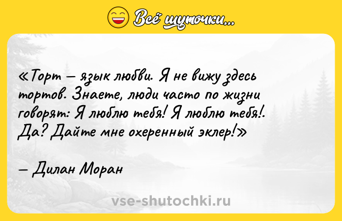 Цитата: Торт язык любви. Я не вижу здесь тортов. Знаете, люди часто по жизни говорят: Я люблю тебя! Я люблю тебя! . Да? Дайте мне охеренный эклер!Дилан Моран