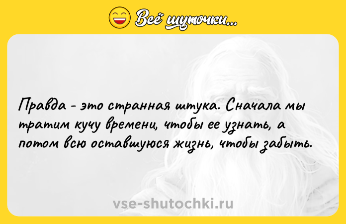Цитата: Правда - это странная штука. Сначала мы тратим кучу времени, чтобы ее узнать, а потом всю оставшуюся жизнь, чтобы забыть.