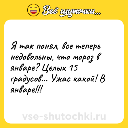 Шутка: Я так понял, все теперь недовольны, что мороз в январе? Целых 15 градусов... Ужас какой! В январе!!!