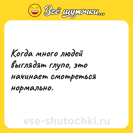 Шутка: Когда много людей выглядят глупо, это начинает смотреться нормально.