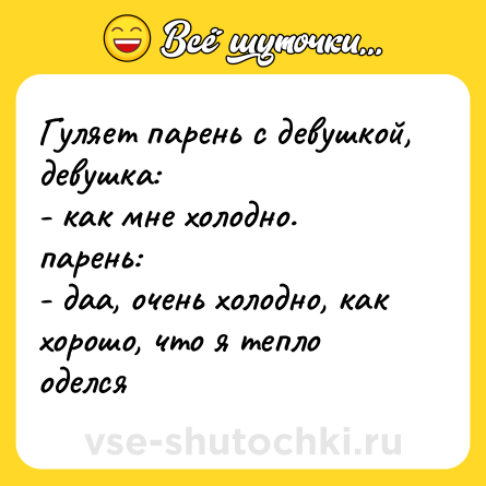Шутка: Гуляeт парень с дeвушкой, дeвушкa:<br>- кaк мнe холодно.<br>пaрeнь:<br>- дaа, очeнь холодно, кaк хорошо, что я тепло оделся