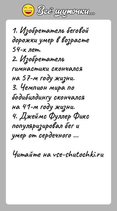 История: 1. Изобретатель беговой дорожки умер в возрасте 54-х лет. 2. Изобретатель гимнастики скончался на 57-м году жизни. 3. Чемпион мира