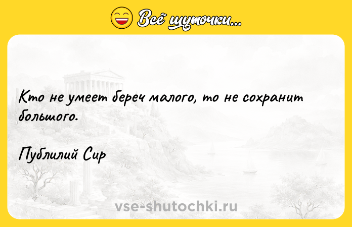 Цитата: Кто не умеет береч малого, то не сохранит большого.Публилий Сир