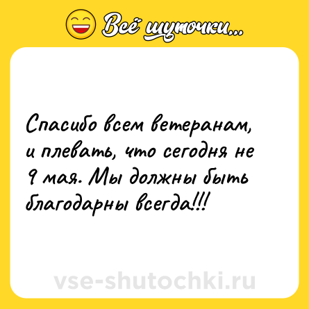 Шутка: Спасибо всем ветеранам, и плевать, что сегодня не 9 мая. Мы должны быть благодарны всегда!!!