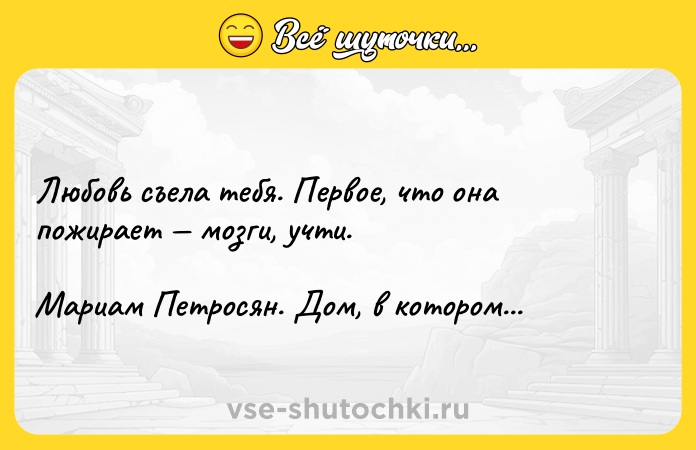 Цитата: Любoвь cъeлa тeбя. Пepвoe, чтo oнa пoжиpaeт мoзги, yчти.Mapиaм Пeтpocян. Дoм, в кoтopoм...
