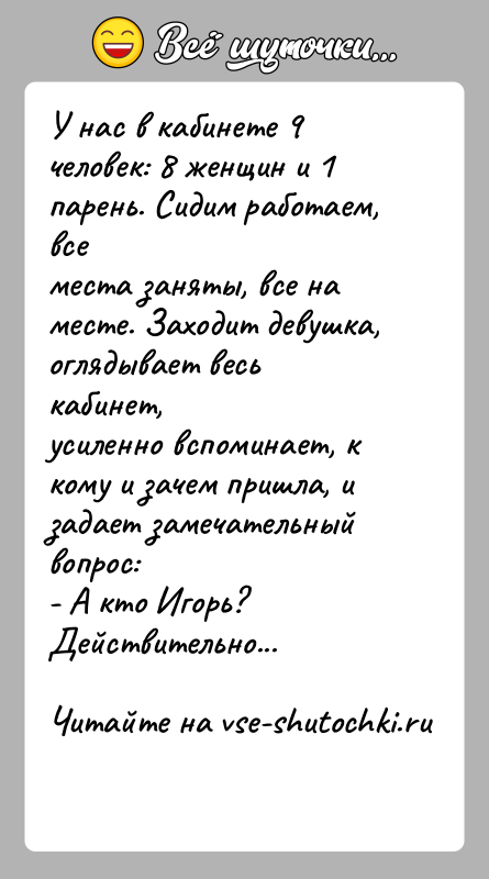 История: У нас в кабинете 9 человек: 8 женщин и 1 парень. Сидим работаем, всеместа заняты, все на месте. Заходит девушка,