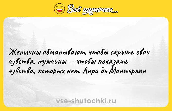 Цитата: Женщины обманывают, чтобы скрыть свои чувства, мужчины чтобы показать чувства, которых нет. Анри де Монтерлан