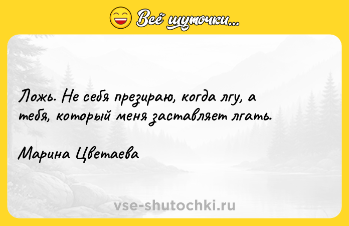 Цитата: Ложь. Не себя презираю, когда лгу, а тебя, который меня заставляет лгать. Марина Цветаева