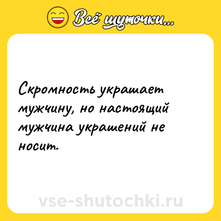 Шутка: Скромность украшает мужчину, но настоящий мужчина украшений не носит.