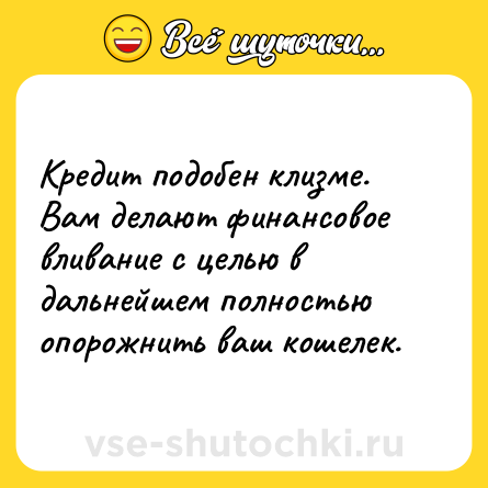 Шутка: Кредит подобен клизме.  Вам делают финансовое вливание с целью в дальнейшем полностью опорожнить ваш кошелек.
