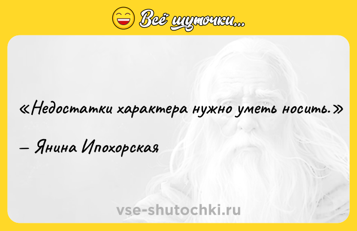 Цитата: Недостатки характера нужно уметь носить.Янина Ипохорская